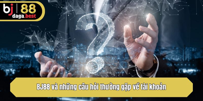 BJ88 và những câu hỏi thường gặp về tài khoản