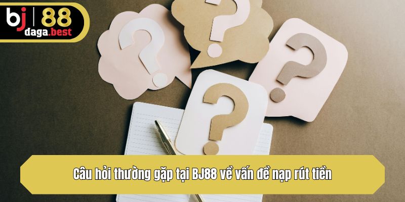 Câu hỏi thường gặp tại BJ88 về vấn đề nạp rút tiền