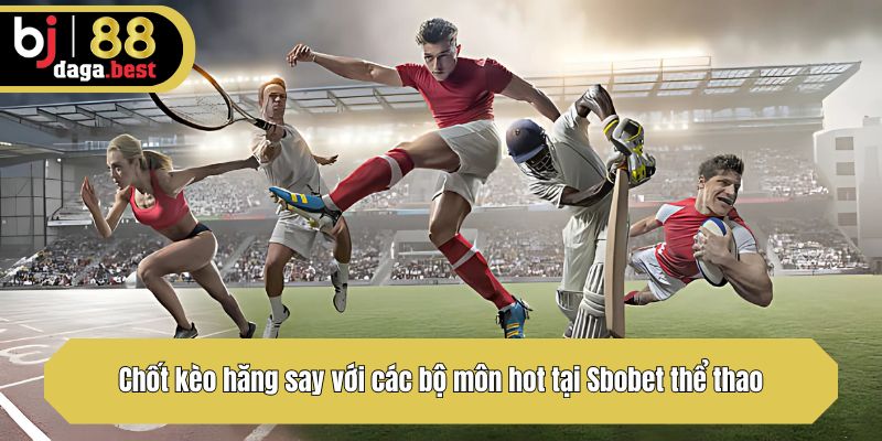 Chốt kèo hăng say với các bộ môn hot tại Sbobet thể thao