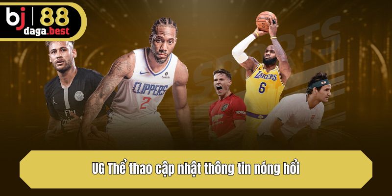 UG Thể thao cập nhật thông tin nóng hổi